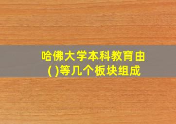 哈佛大学本科教育由( )等几个板块组成